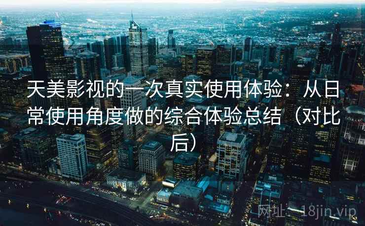 天美影视的一次真实使用体验：从日常使用角度做的综合体验总结（对比后）