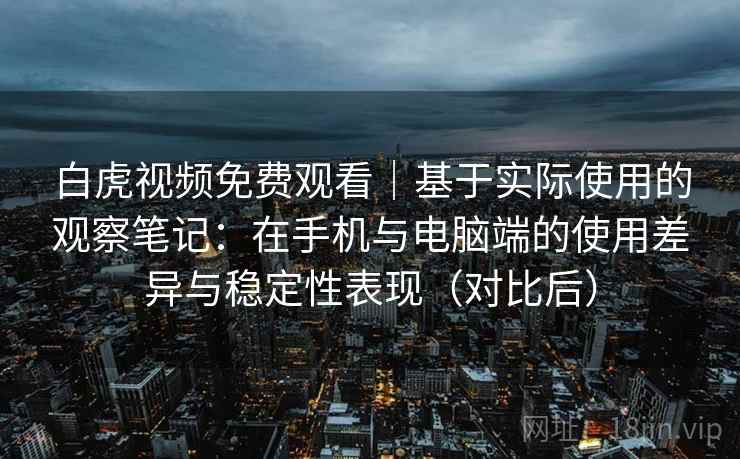 白虎视频免费观看｜基于实际使用的观察笔记：在手机与电脑端的使用差异与稳定性表现（对比后）