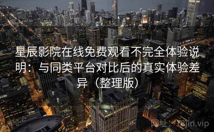 星辰影院在线免费观看不完全体验说明:与同类平台对比后的真实体验差异(整理版) 星辰影院在线免费观看不完全体验说明:与同类平台对比后的真实体验差异(整理版)