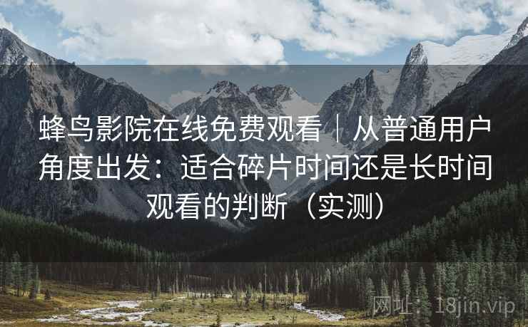 蜂鸟影院在线免费观看｜从普通用户角度出发：适合碎片时间还是长时间观看的判断（实测）