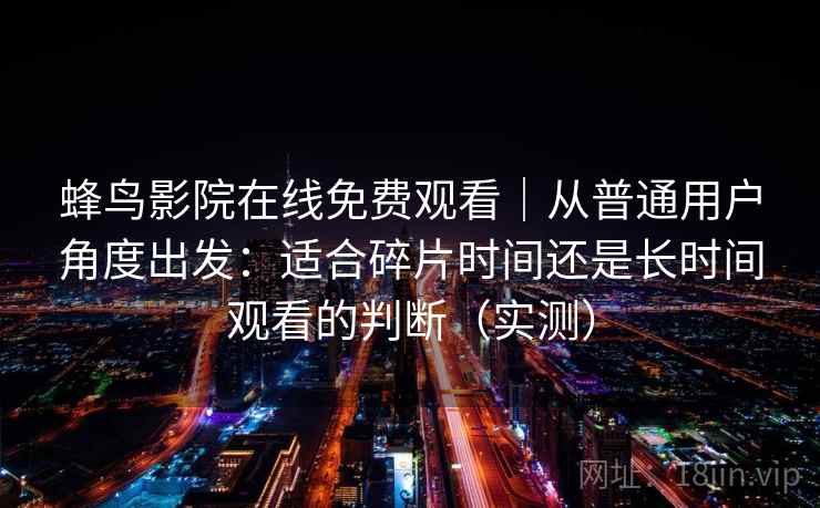 蜂鸟影院在线免费观看｜从普通用户角度出发：适合碎片时间还是长时间观看的判断（实测）