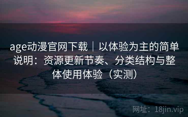 age动漫官网下载｜以体验为主的简单说明：资源更新节奏、分类结构与整体使用体验（实测）