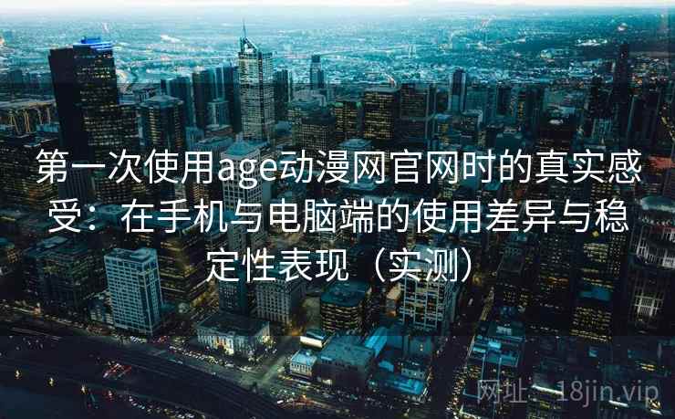 第一次使用age动漫网官网时的真实感受：在手机与电脑端的使用差异与稳定性表现（实测）