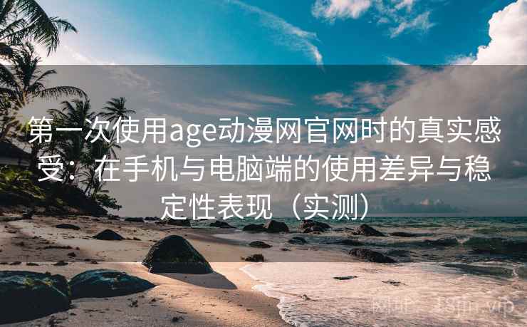 第一次使用age动漫网官网时的真实感受：在手机与电脑端的使用差异与稳定性表现（实测）