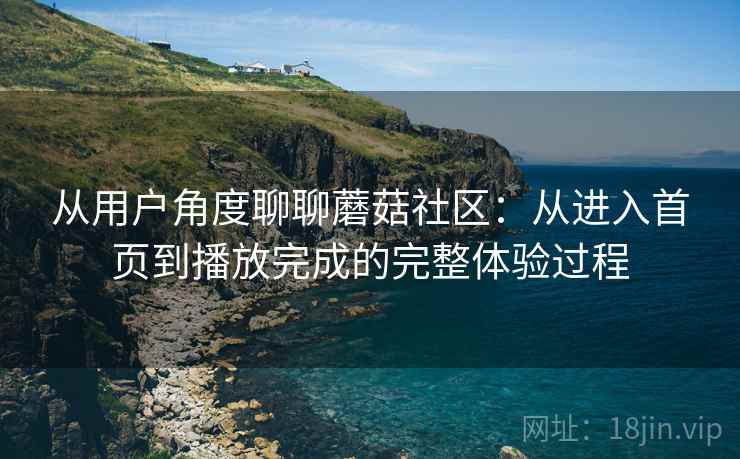 从用户角度聊聊蘑菇社区:从进入首页到播放完成的完整体验过程 从用户角度聊聊蘑菇社区:从进入首页到播放完成的完整体验过程