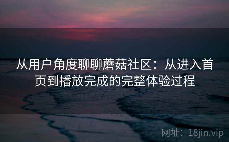 从用户角度聊聊蘑菇社区:从进入首页到播放完成的完整体验过程 从用户角度聊聊蘑菇社区:从进入首页到播放完成的完整体验过程