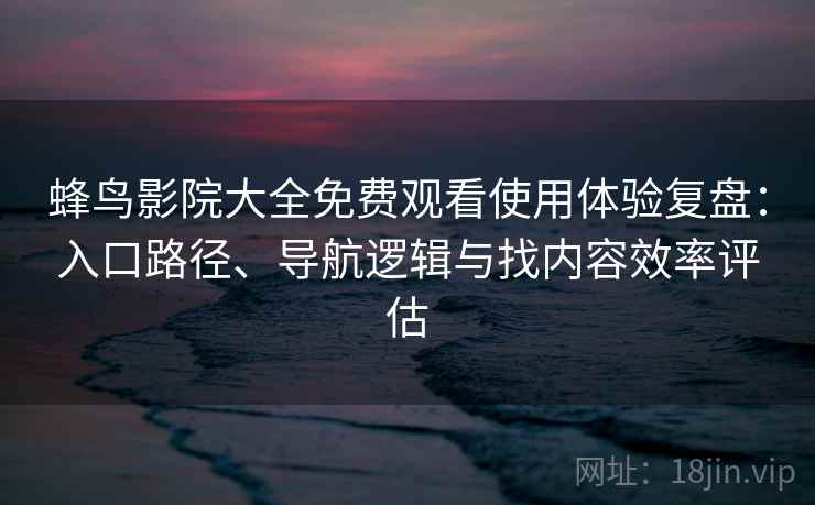 蜂鸟影院大全免费观看使用体验复盘:入口路径、导航逻辑与找内容效率评估 蜂鸟影院大全免费观看使用体验复盘:入口路径、导航逻辑与找内容效率评估