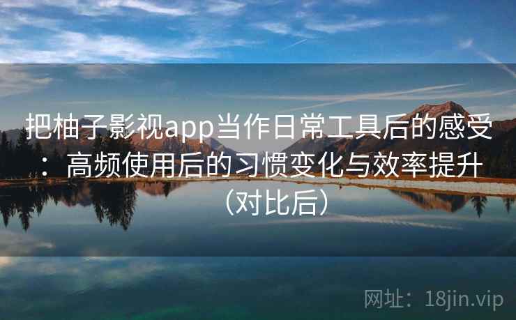 把柚子影视app当作日常工具后的感受:高频使用后的习惯变化与效率提升(对比后) 把柚子影视app当作日常工具后的感受:高频使用后的习惯变化与效率提升(对比后)