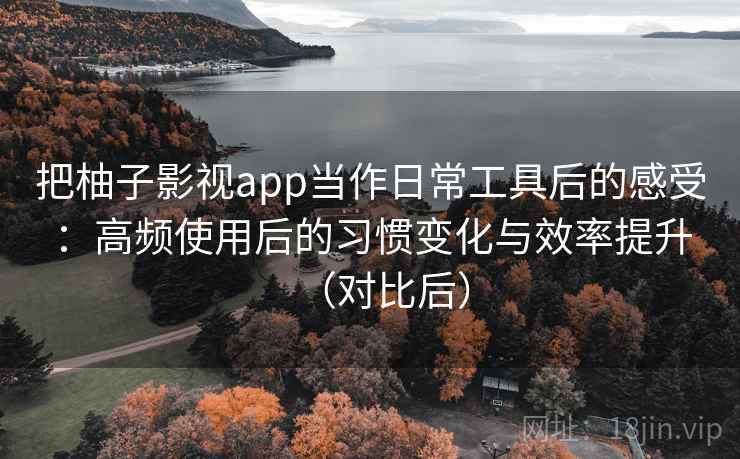 把柚子影视app当作日常工具后的感受:高频使用后的习惯变化与效率提升(对比后) 把柚子影视app当作日常工具后的感受:高频使用后的习惯变化与效率提升(对比后)