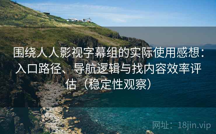 围绕人人影视字幕组的实际使用感想：入口路径、导航逻辑与找内容效率评估（稳定性观察）