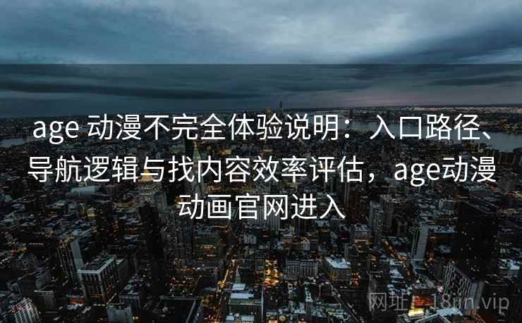 age 动漫不完全体验说明:入口路径、导航逻辑与找内容效率评估,age动漫动画官网进入 age 动漫不完全体验说明:入口路径、导航逻辑与找内容效率评估,age动漫动画官网进入