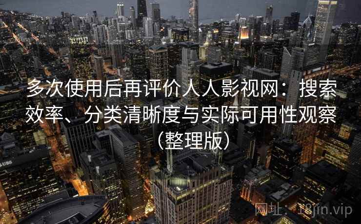 多次使用后再评价人人影视网:搜索效率、分类清晰度与实际可用性观察(整理版) 多次使用后再评价人人影视网:搜索效率、分类清晰度与实际可用性观察(整理版)