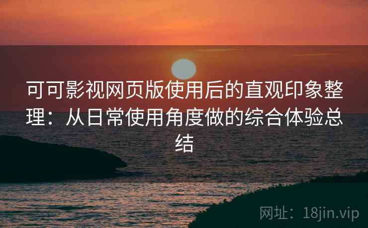 可可影视网页版使用后的直观印象整理:从日常使用角度做的综合体验总结 可可影视网页版使用后的直观印象整理:从日常使用角度做的综合体验总结
