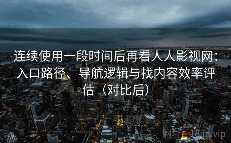 连续使用一段时间后再看人人影视网:入口路径、导航逻辑与找内容效率评估(对比后) 连续使用一段时间后再看人人影视网:入口路径、导航逻辑与找内容效率评估(对比后)