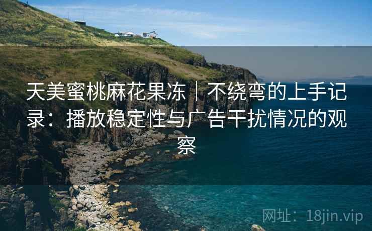 天美蜜桃麻花果冻｜不绕弯的上手记录：播放稳定性与广告干扰情况的观察