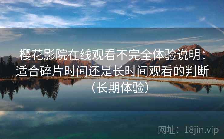 樱花影院在线观看不完全体验说明:适合碎片时间还是长时间观看的判断(长期体验) 樱花影院在线观看不完全体验说明:适合碎片时间还是长时间观看的判断(长期体验)