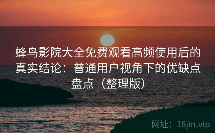 蜂鸟影院大全免费观看高频使用后的真实结论：普通用户视角下的优缺点盘点（整理版）