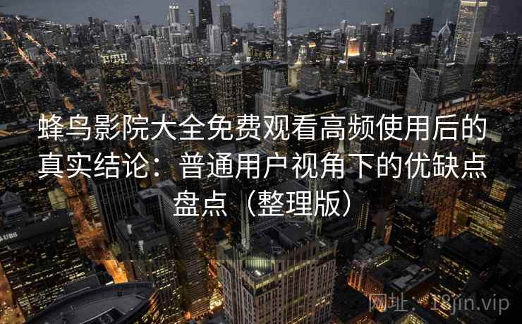 蜂鸟影院大全免费观看高频使用后的真实结论：普通用户视角下的优缺点盘点（整理版）