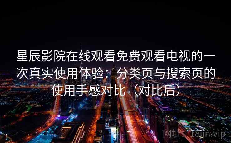 星辰影院在线观看免费观看电视的一次真实使用体验:分类页与搜索页的使用手感对比(对比后) 星辰影院在线观看免费观看电视的一次真实使用体验:分类页与搜索页的使用手感对比(对比后)