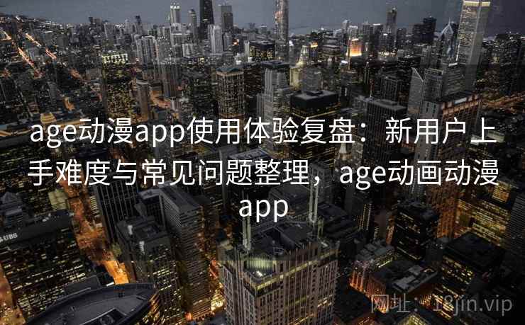 age动漫app使用体验复盘：新用户上手难度与常见问题整理，age动画动漫app