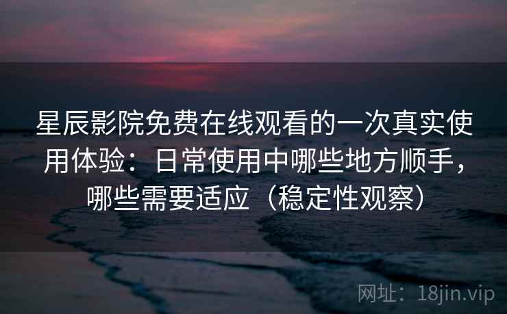 星辰影院免费在线观看的一次真实使用体验：日常使用中哪些地方顺手，哪些需要适应（稳定性观察）