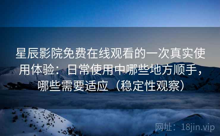星辰影院免费在线观看的一次真实使用体验：日常使用中哪些地方顺手，哪些需要适应（稳定性观察）