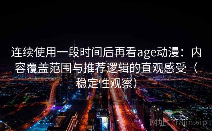 连续使用一段时间后再看age动漫：内容覆盖范围与推荐逻辑的直观感受（稳定性观察）