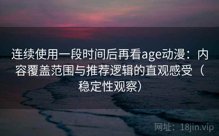 连续使用一段时间后再看age动漫：内容覆盖范围与推荐逻辑的直观感受（稳定性观察）