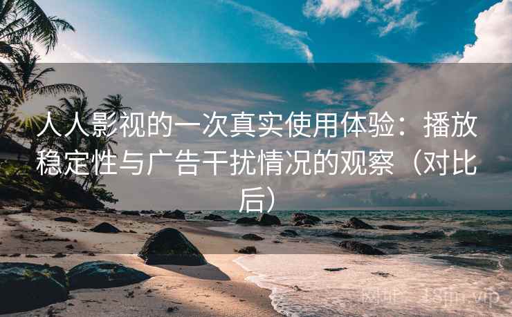 人人影视的一次真实使用体验：播放稳定性与广告干扰情况的观察（对比后）