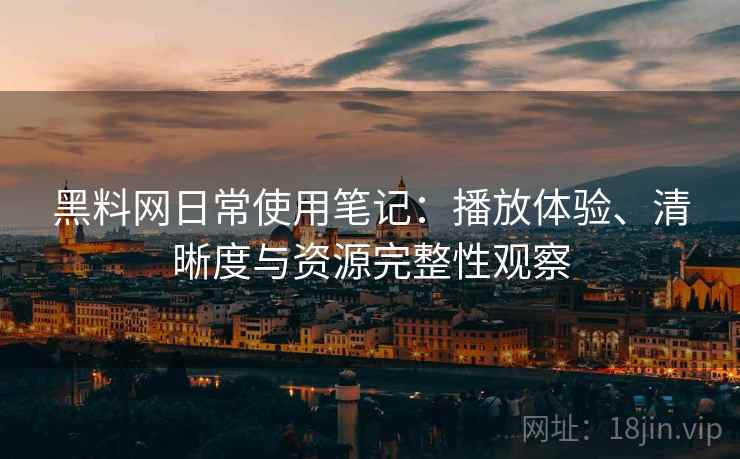 黑料网日常使用笔记：播放体验、清晰度与资源完整性观察