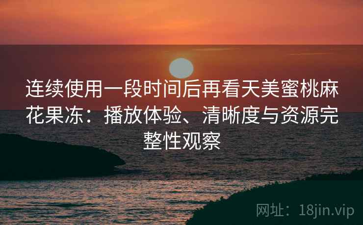 连续使用一段时间后再看天美蜜桃麻花果冻:播放体验、清晰度与资源完整性观察 连续使用一段时间后再看天美蜜桃麻花果冻:播放体验、清晰度与资源完整性观察