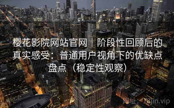 樱花影院网站官网|阶段性回顾后的真实感受:普通用户视角下的优缺点盘点(稳定性观察) 樱花影院网站官网|阶段性回顾后的真实感受:普通用户视角下的优缺点盘点(稳定性观察)
