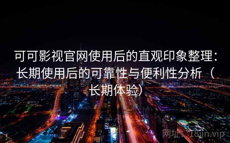 可可影视官网使用后的直观印象整理：长期使用后的可靠性与便利性分析（长期体验）