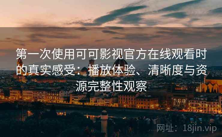 第一次使用可可影视官方在线观看时的真实感受:播放体验、清晰度与资源完整性观察 第一次使用可可影视官方在线观看时的真实感受:播放体验、清晰度与资源完整性观察