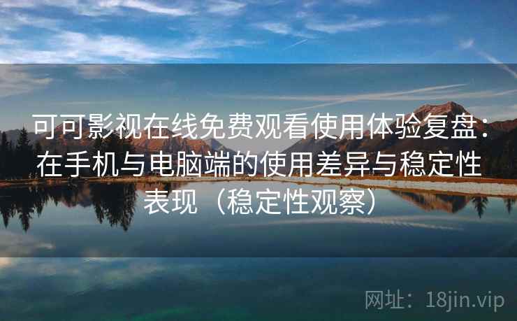 可可影视在线免费观看使用体验复盘：在手机与电脑端的使用差异与稳定性表现（稳定性观察）