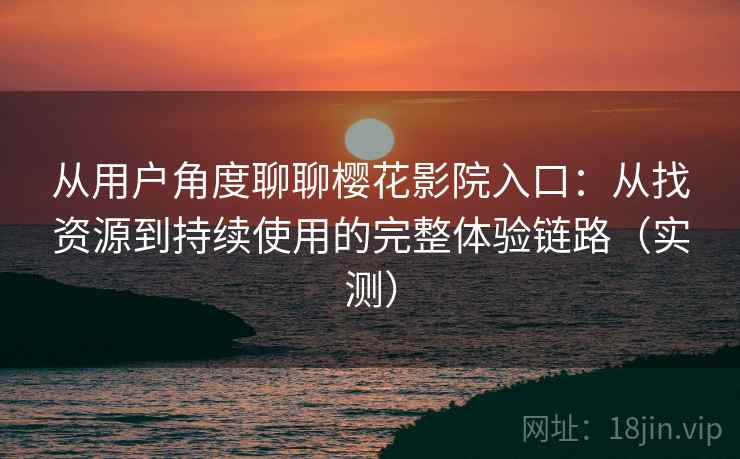 从用户角度聊聊樱花影院入口：从找资源到持续使用的完整体验链路（实测）