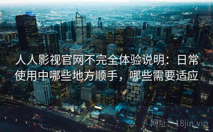 人人影视官网不完全体验说明：日常使用中哪些地方顺手，哪些需要适应