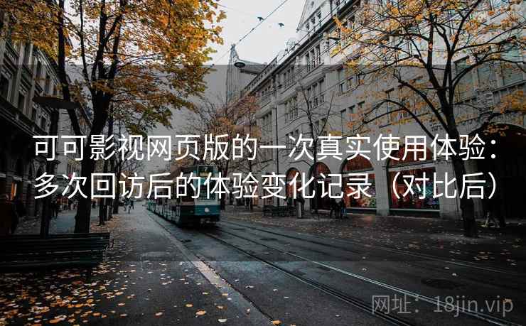 可可影视网页版的一次真实使用体验:多次回访后的体验变化记录(对比后) 可可影视网页版的一次真实使用体验:多次回访后的体验变化记录(对比后)