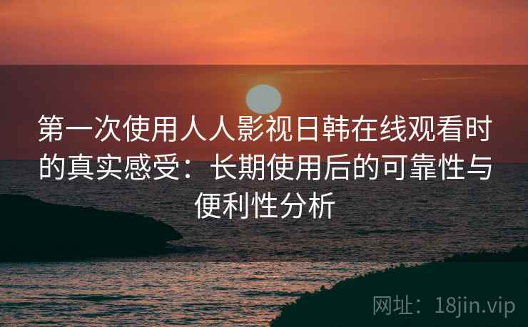 第一次使用人人影视日韩在线观看时的真实感受：长期使用后的可靠性与便利性分析