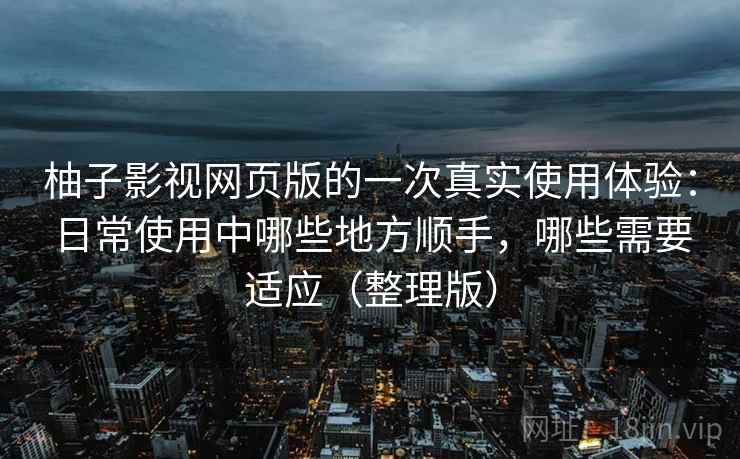 柚子影视网页版的一次真实使用体验:日常使用中哪些地方顺手,哪些需要适应(整理版) 柚子影视网页版的一次真实使用体验:日常使用中哪些地方顺手,哪些需要适应(整理版)