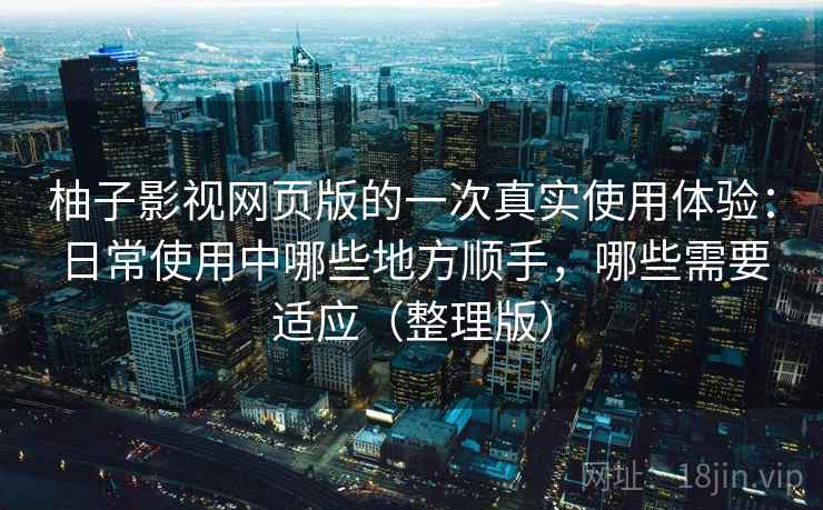 柚子影视网页版的一次真实使用体验:日常使用中哪些地方顺手,哪些需要适应(整理版) 柚子影视网页版的一次真实使用体验:日常使用中哪些地方顺手,哪些需要适应(整理版)
