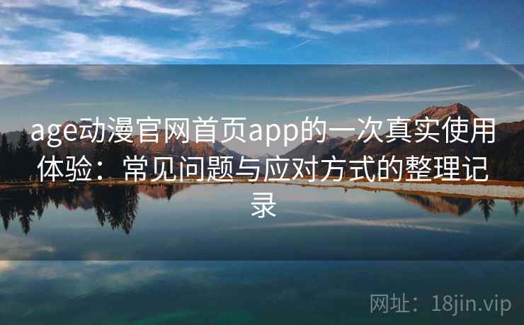 age动漫官网首页app的一次真实使用体验：常见问题与应对方式的整理记录