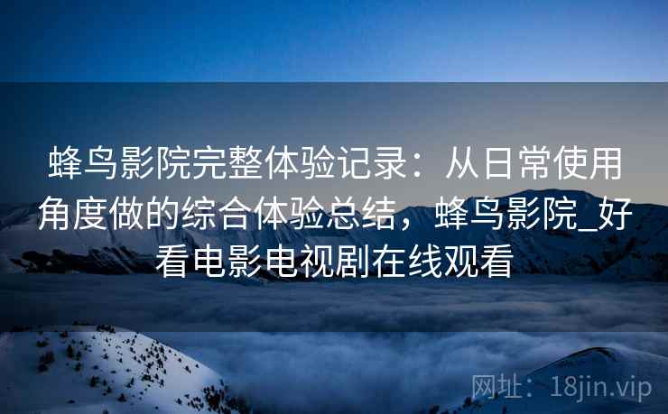 蜂鸟影院完整体验记录:从日常使用角度做的综合体验总结,蜂鸟影院_好看电影电视剧在线观看 蜂鸟影院完整体验记录:从日常使用角度做的综合体验总结,蜂鸟影院_好看电影电视剧在线观看