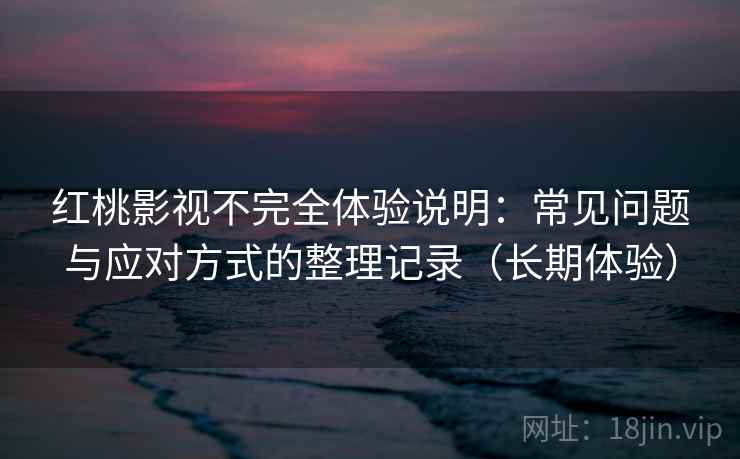 红桃影视不完全体验说明:常见问题与应对方式的整理记录(长期体验) 红桃影视不完全体验说明:常见问题与应对方式的整理记录(长期体验)