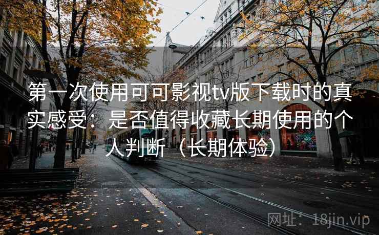 第一次使用可可影视tv版下载时的真实感受:是否值得收藏长期使用的个人判断(长期体验) 第一次使用可可影视tv版下载时的真实感受:是否值得收藏长期使用的个人判断(长期体验)