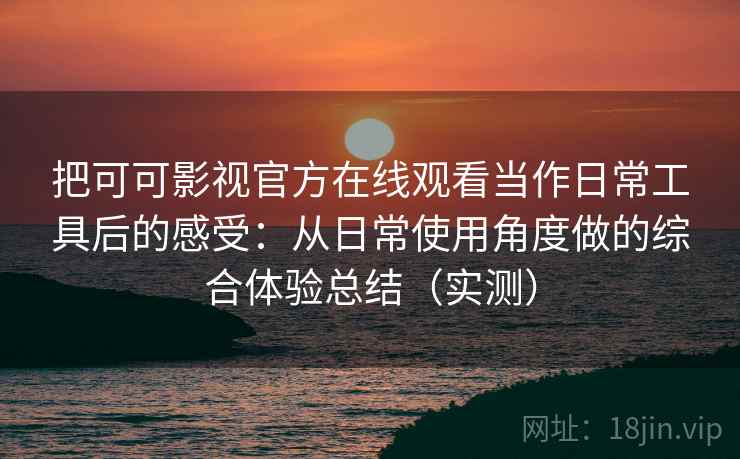 把可可影视官方在线观看当作日常工具后的感受:从日常使用角度做的综合体验总结(实测) 把可可影视官方在线观看当作日常工具后的感受:从日常使用角度做的综合体验总结(实测)
