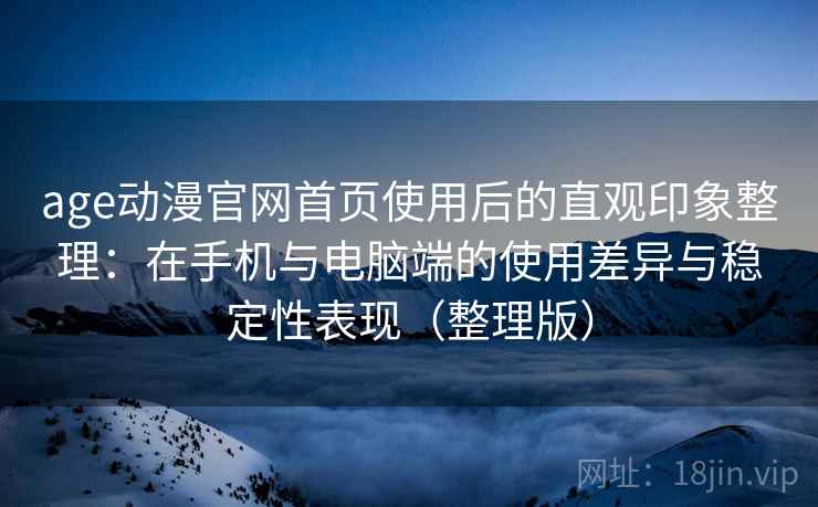 age动漫官网首页使用后的直观印象整理：在手机与电脑端的使用差异与稳定性表现（整理版）
