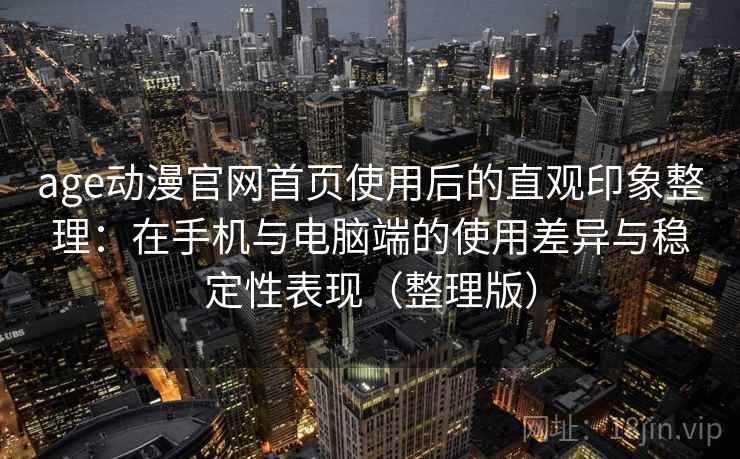 age动漫官网首页使用后的直观印象整理：在手机与电脑端的使用差异与稳定性表现（整理版）