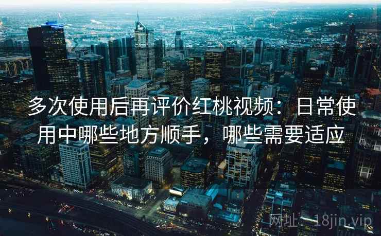 多次使用后再评价红桃视频:日常使用中哪些地方顺手,哪些需要适应 多次使用后再评价红桃视频:日常使用中哪些地方顺手,哪些需要适应