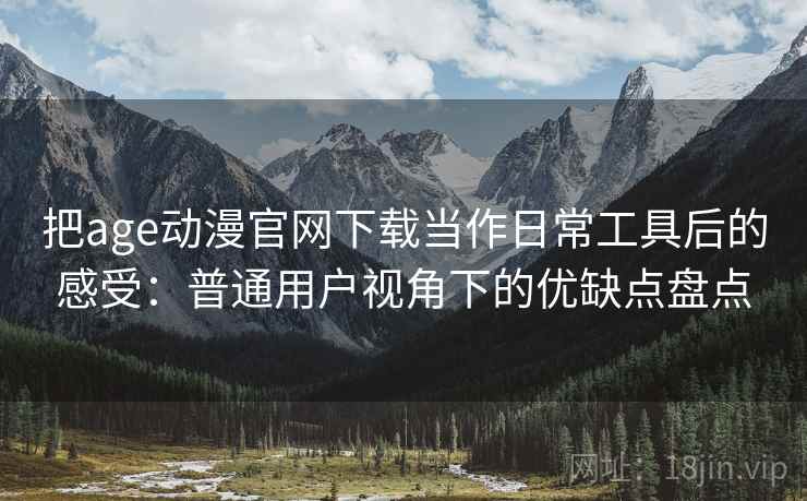 把age动漫官网下载当作日常工具后的感受：普通用户视角下的优缺点盘点